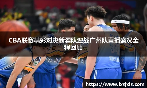 CBA联赛精彩对决新疆队迎战广州队直播盛况全程回顾