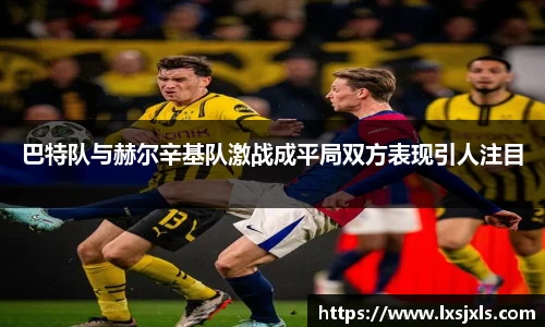 巴特队与赫尔辛基队激战成平局双方表现引人注目