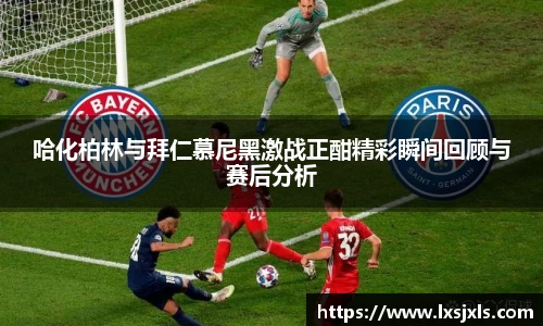 哈化柏林与拜仁慕尼黑激战正酣精彩瞬间回顾与赛后分析